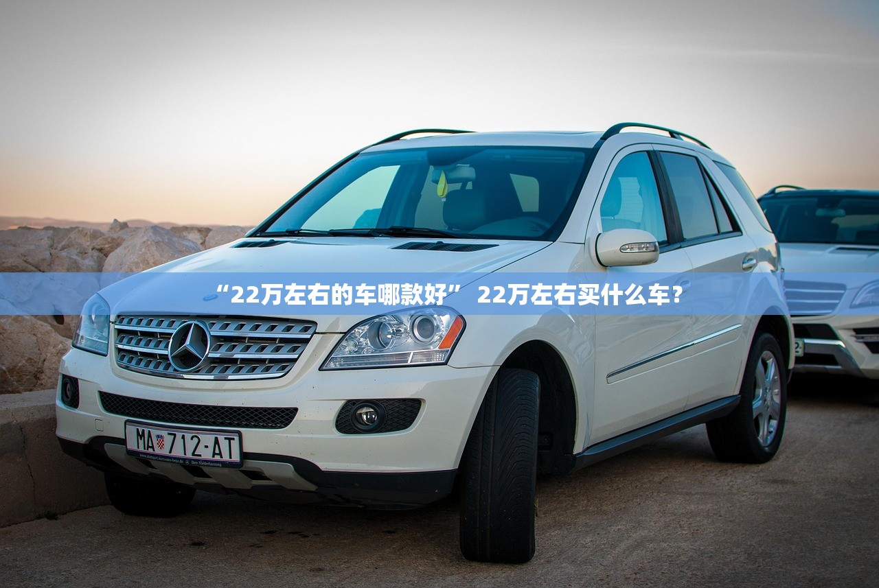 “22万左右的车哪款好” 22万左右买什么车？