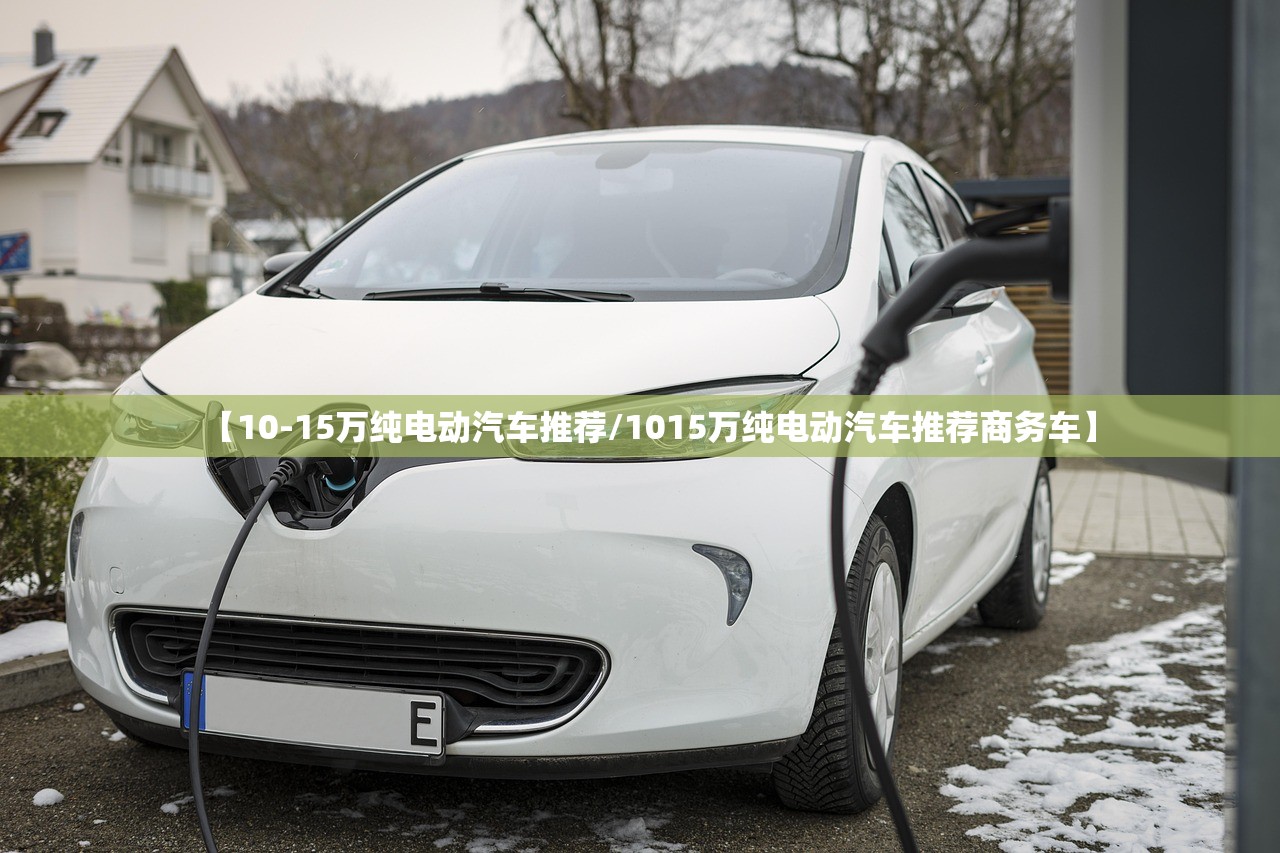 【10-15万纯电动汽车推荐/1015万纯电动汽车推荐商务车】