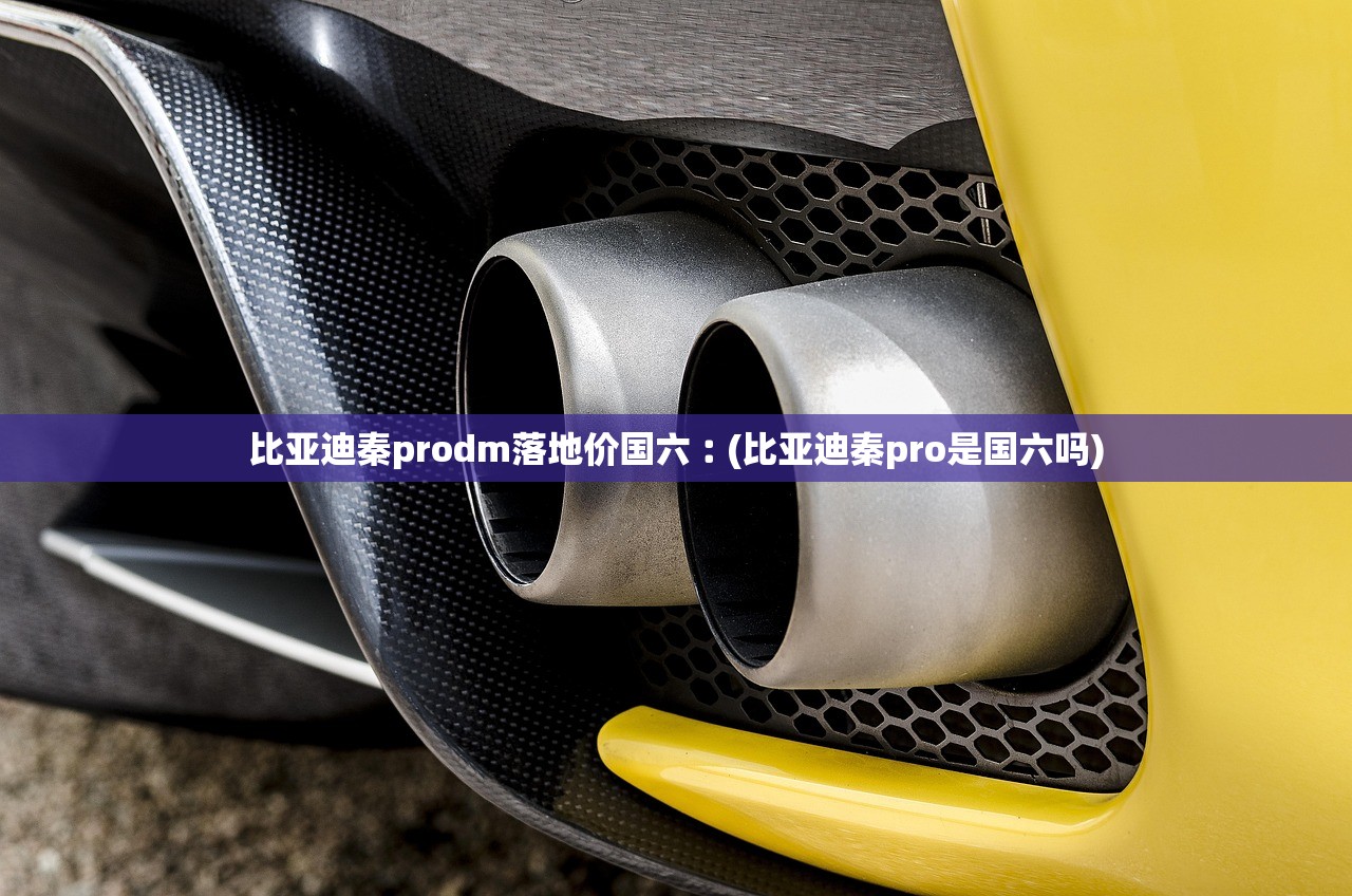 比亚迪秦prodm落地价国六︰(比亚迪秦pro是国六吗) 比亚迪秦prodm落地价国六︰(比亚迪秦pro是国六吗)