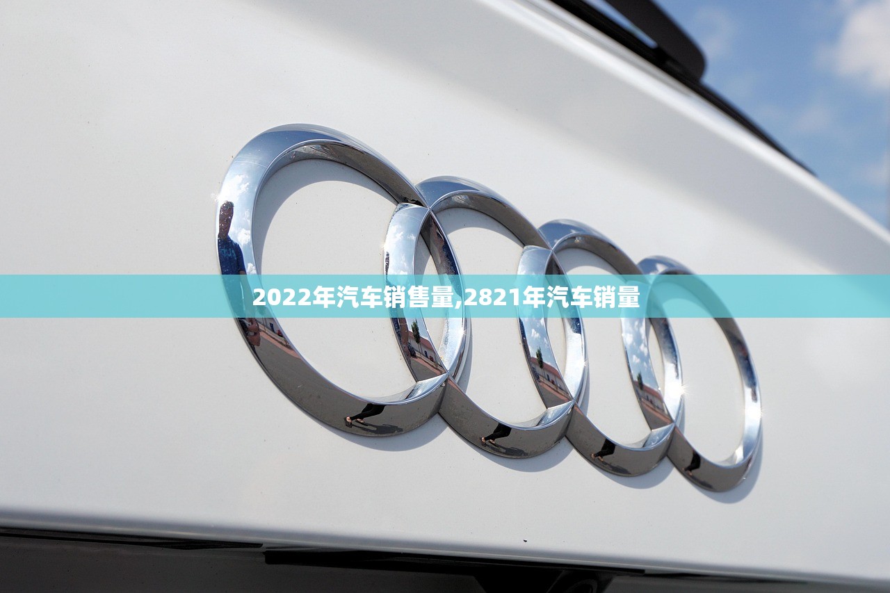 2022年汽车销售量,2821年汽车销量 2022年汽车销售量,2821年汽车销量