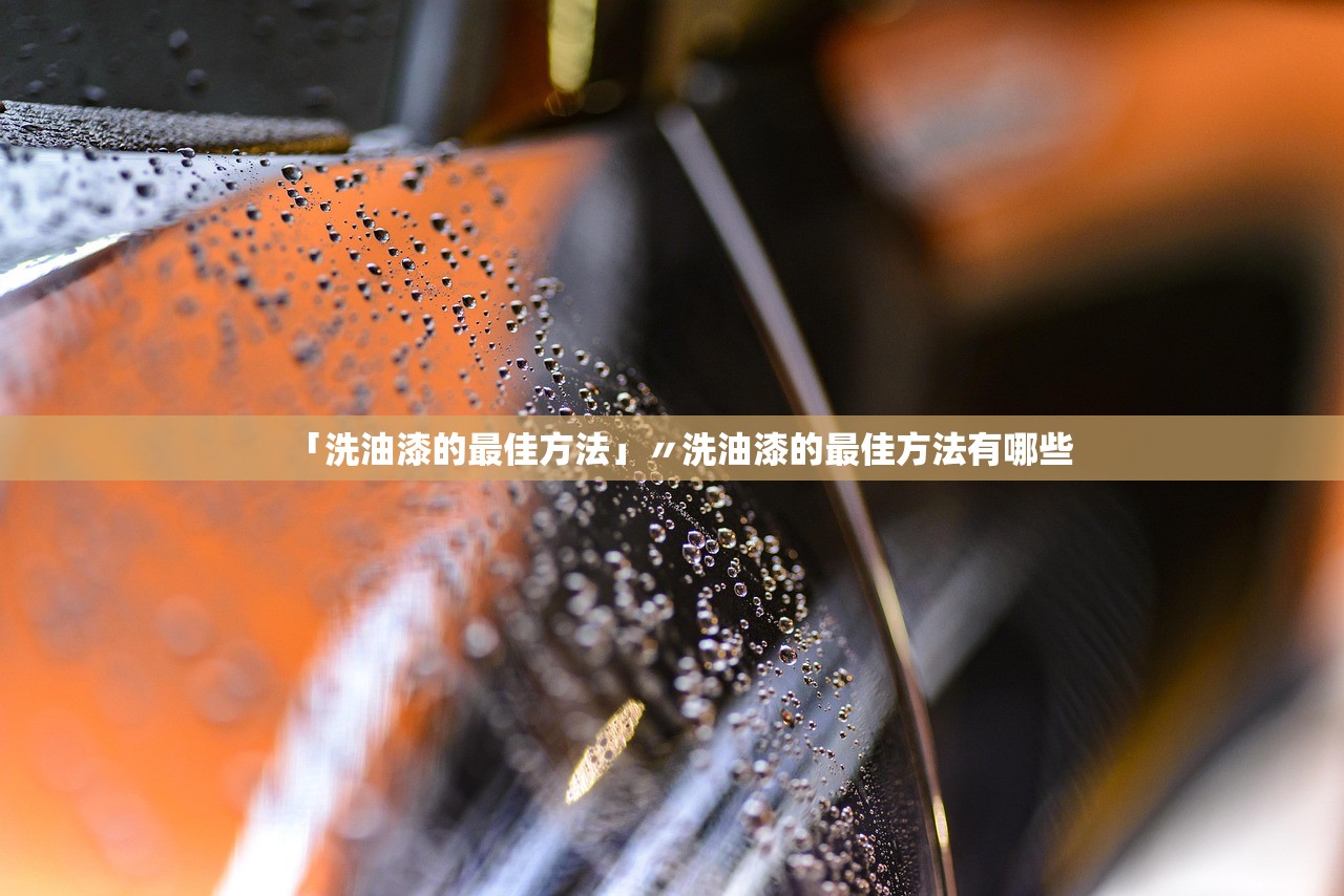 「洗油漆的最佳方法」〃洗油漆的最佳方法有哪些 「洗油漆的最佳方法」〃洗油漆的最佳方法有哪些