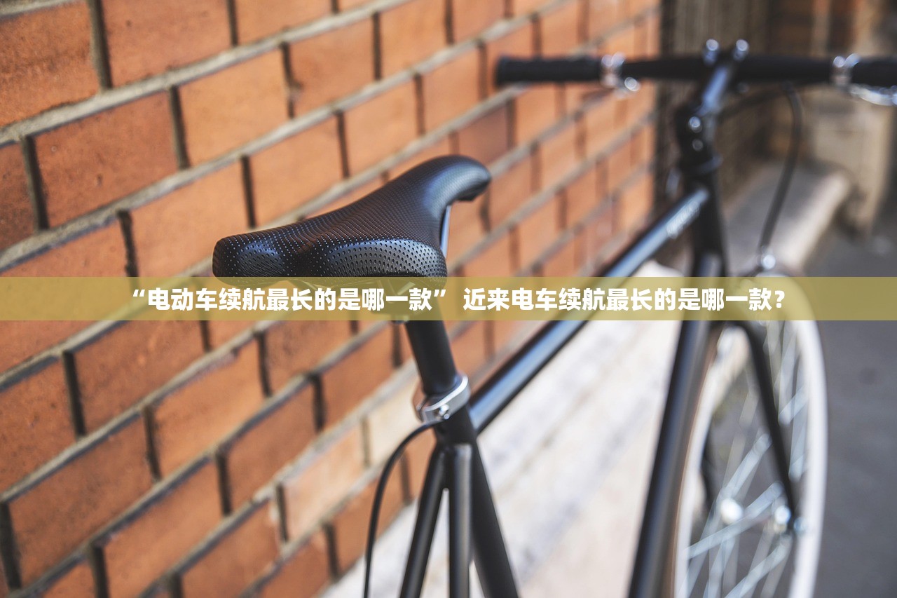 “电动车续航最长的是哪一款” 近来电车续航最长的是哪一款？