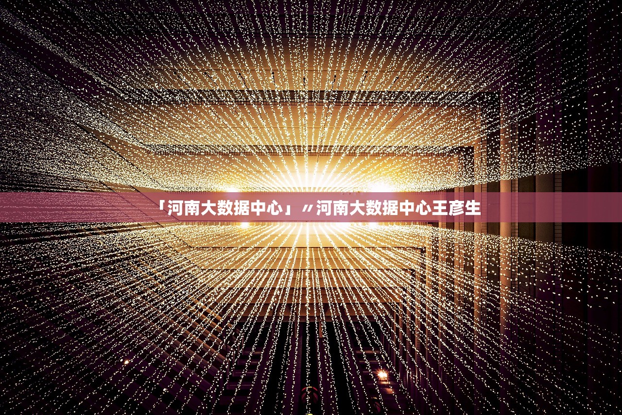 「河南大数据中心」〃河南大数据中心王彦生 「河南大数据中心」〃河南大数据中心王彦生