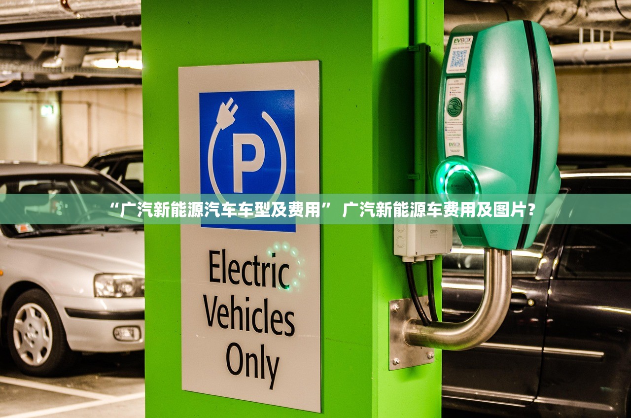 “广汽新能源汽车车型及费用” 广汽新能源车费用及图片？