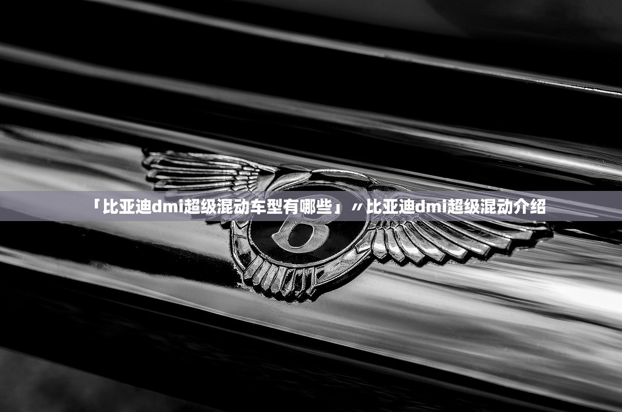 「比亚迪dmi超级混动车型有哪些」〃比亚迪dmi超级混动介绍 「比亚迪dmi超级混动车型有哪些」〃比亚迪dmi超级混动介绍