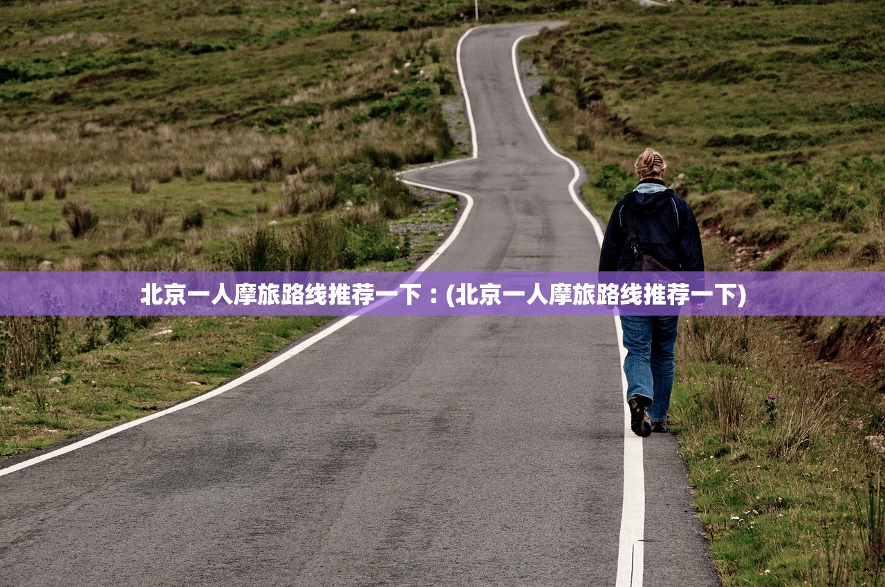北京一人摩旅路线推荐一下︰(北京一人摩旅路线推荐一下) 北京一人摩旅路线推荐一下︰(北京一人摩旅路线推荐一下)
