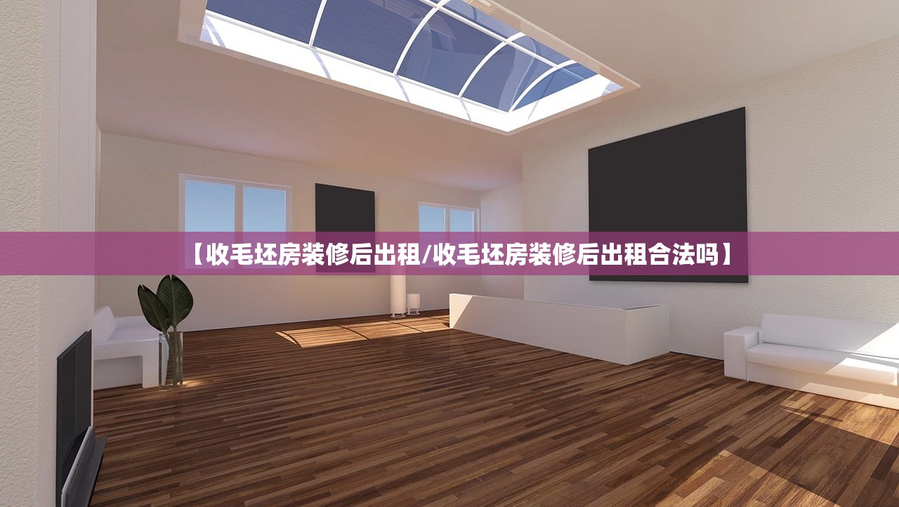 【收毛坯房装修后出租/收毛坯房装修后出租合法吗】 【收毛坯房装修后出租/收毛坯房装修后出租合法吗】