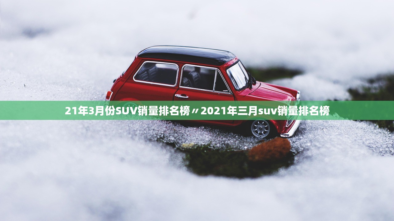21年3月份SUV销量排名榜〃2021年三月suv销量排名榜 21年3月份SUV销量排名榜〃2021年三月suv销量排名榜