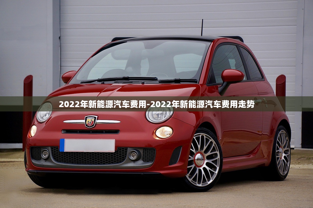 2022年新能源汽车费用-2022年新能源汽车费用走势 2022年新能源汽车费用-2022年新能源汽车费用走势