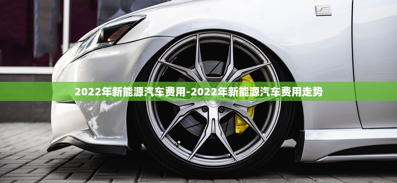 2022年新能源汽车费用-2022年新能源汽车费用走势 2022年新能源汽车费用-2022年新能源汽车费用走势
