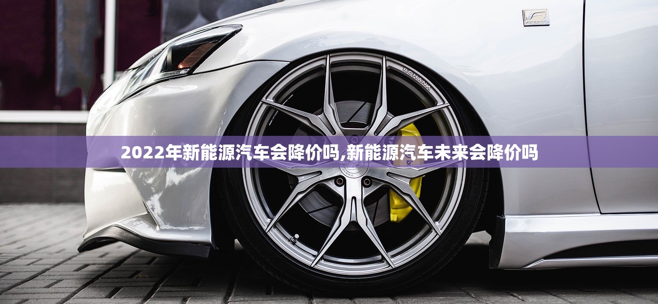 2022年新能源汽车会降价吗,新能源汽车未来会降价吗 2022年新能源汽车会降价吗,新能源汽车未来会降价吗