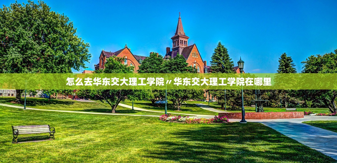 怎么去华东交大理工学院〃华东交大理工学院在哪里 怎么去华东交大理工学院〃华东交大理工学院在哪里