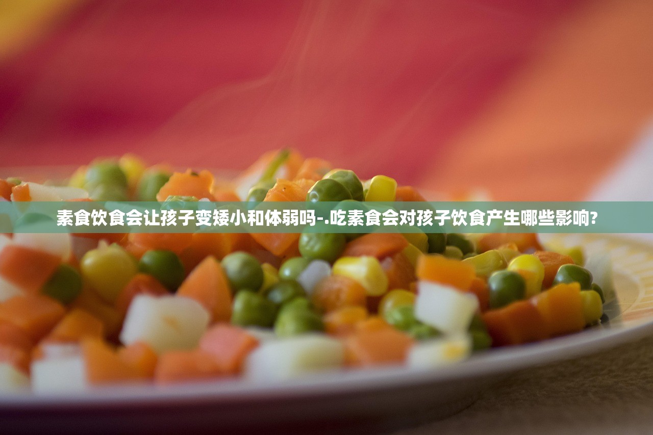 素食饮食会让孩子变矮小和体弱吗-.吃素食会对孩子饮食产生哪些影响? 素食饮食会让孩子变矮小和体弱吗-.吃素食会对孩子饮食产生哪些影响?