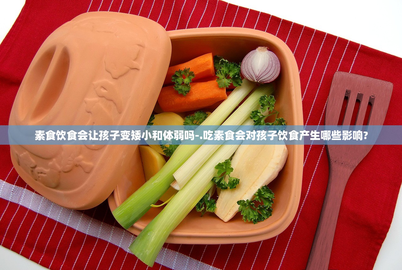 素食饮食会让孩子变矮小和体弱吗-.吃素食会对孩子饮食产生哪些影响? 素食饮食会让孩子变矮小和体弱吗-.吃素食会对孩子饮食产生哪些影响?