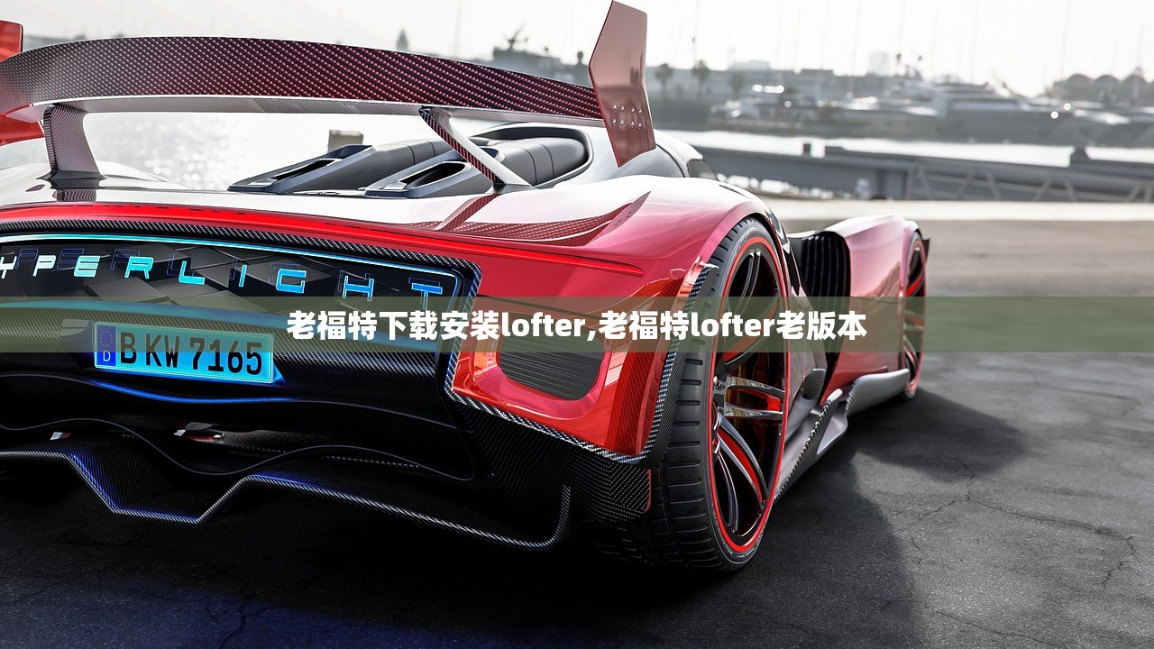老福特下载安装lofter,老福特lofter老版本 老福特下载安装lofter,老福特lofter老版本