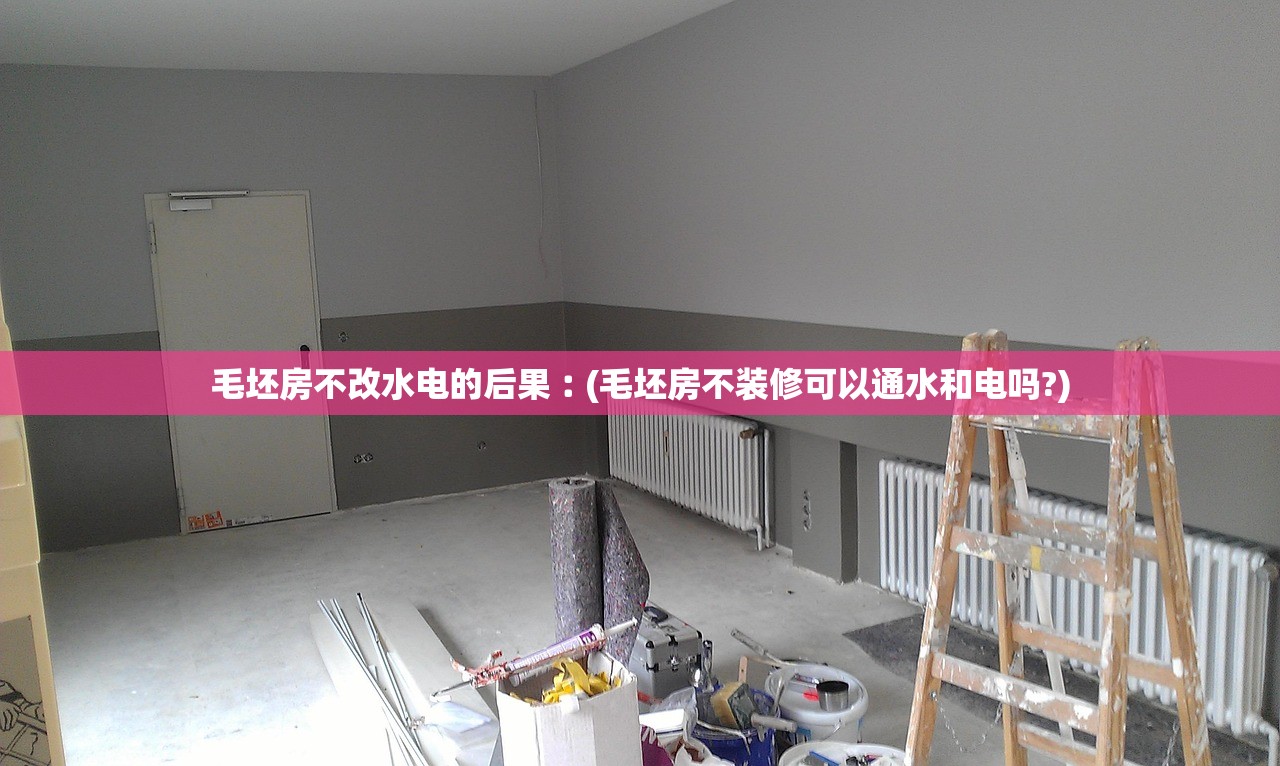毛坯房不改水电的后果︰(毛坯房不装修可以通水和电吗?)