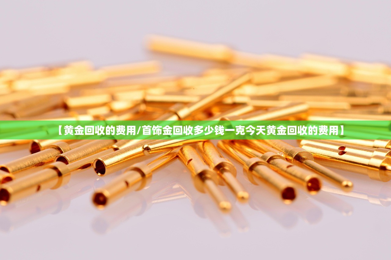 【黄金回收的费用/首饰金回收多少钱一克今天黄金回收的费用】 【黄金回收的费用/首饰金回收多少钱一克今天黄金回收的费用】