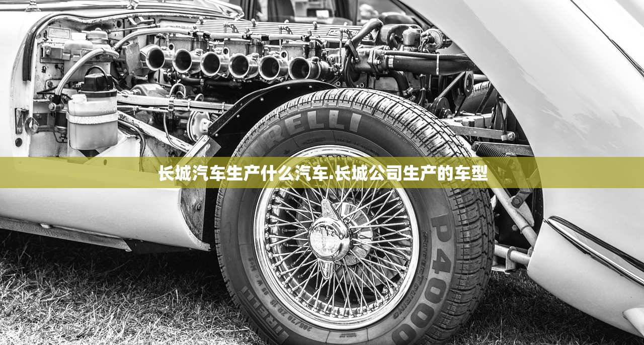 长城汽车生产什么汽车.长城公司生产的车型 长城汽车生产什么汽车.长城公司生产的车型
