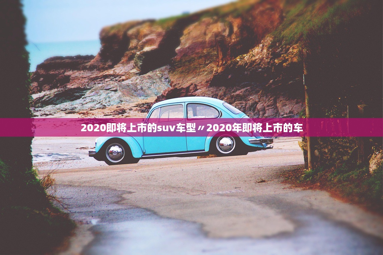 2020即将上市的suv车型〃2020年即将上市的车 2020即将上市的suv车型〃2020年即将上市的车