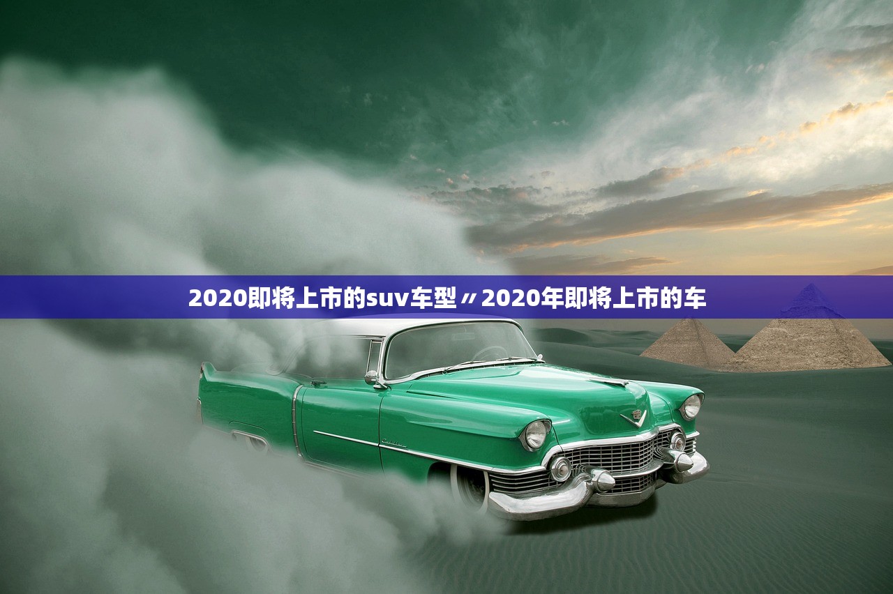 2020即将上市的suv车型〃2020年即将上市的车 2020即将上市的suv车型〃2020年即将上市的车