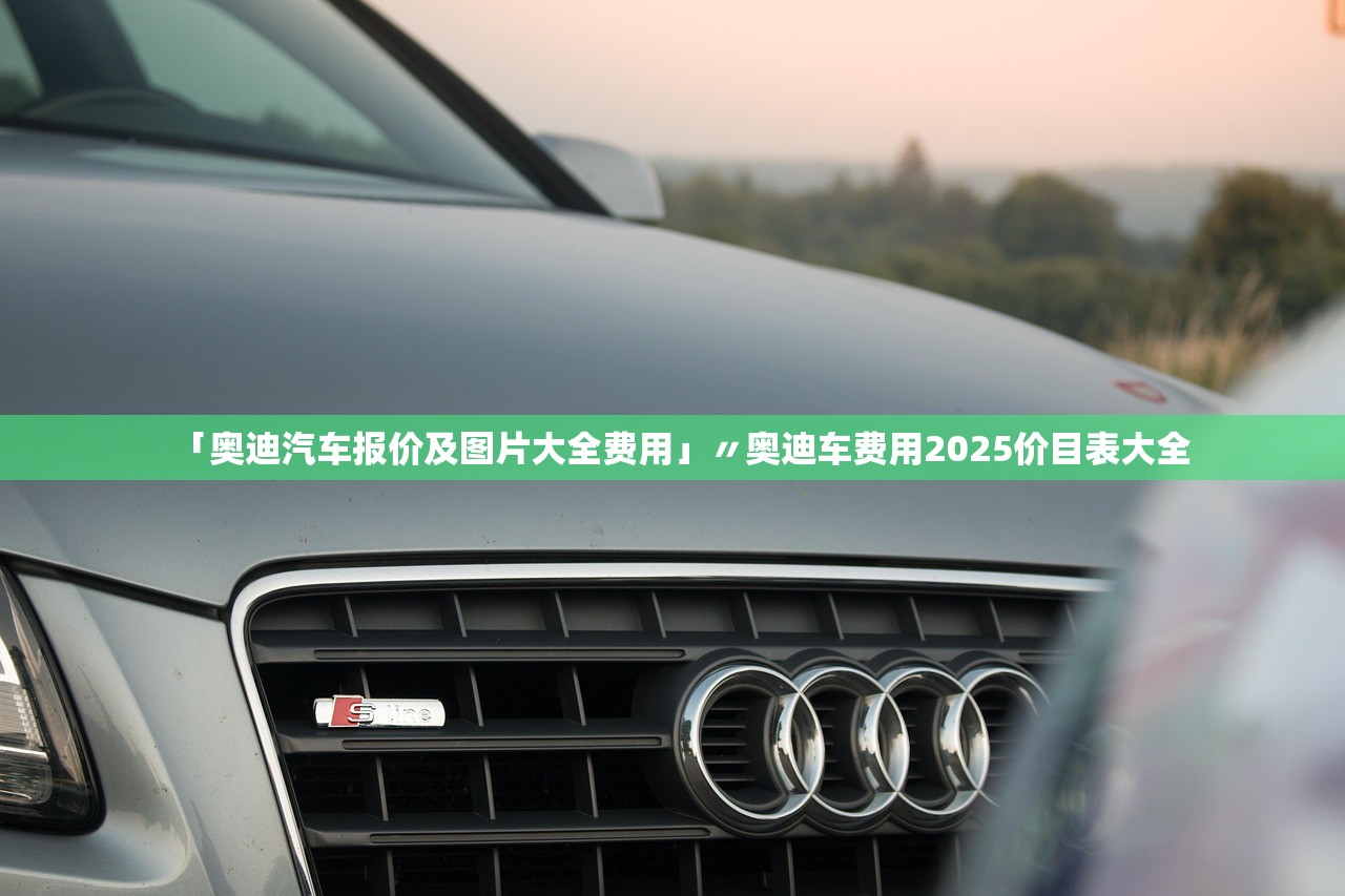 「奥迪汽车报价及图片大全费用」〃奥迪车费用2025价目表大全 「奥迪汽车报价及图片大全费用」〃奥迪车费用2025价目表大全