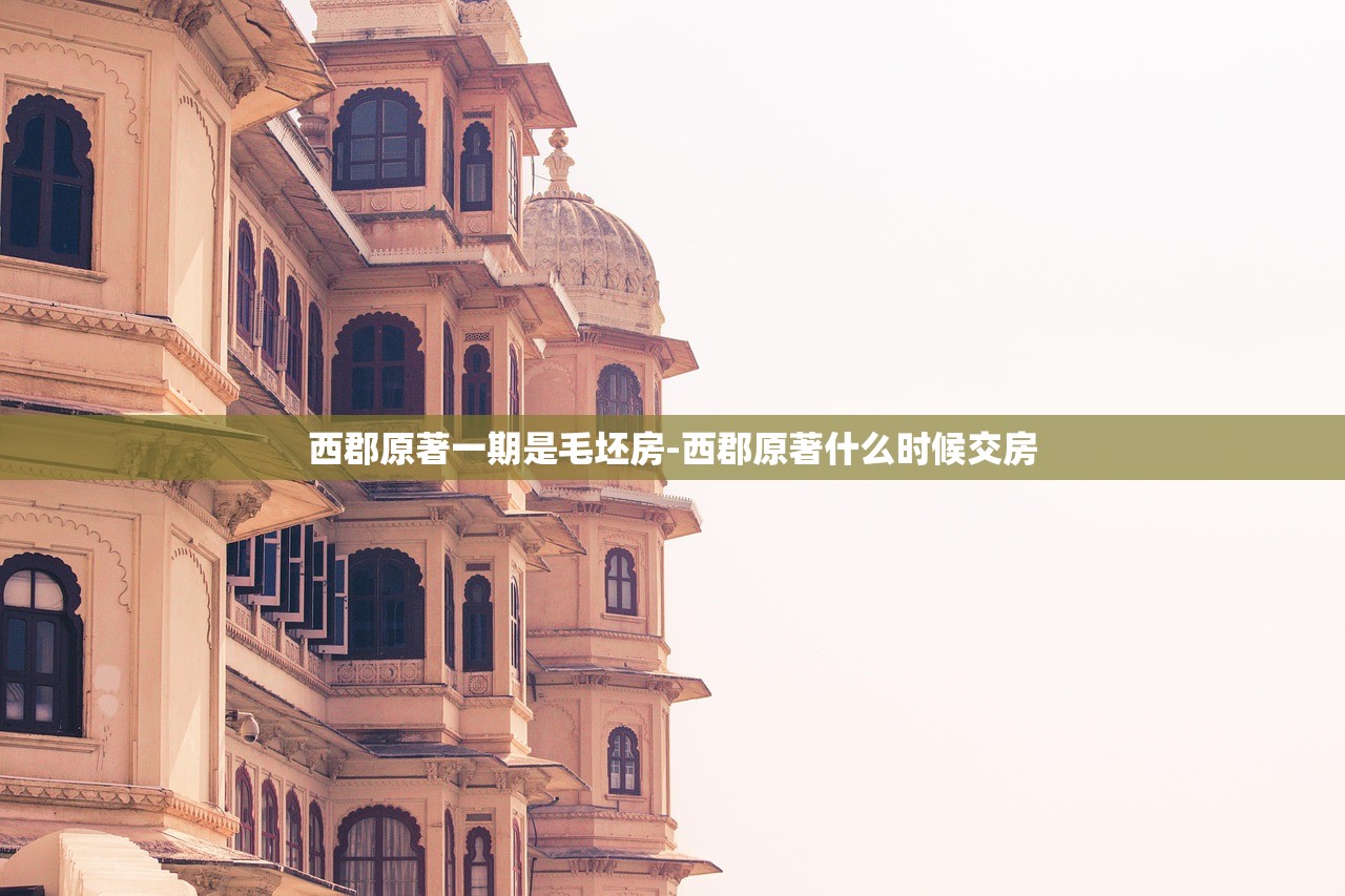 西郡原著一期是毛坯房-西郡原著什么时候交房 西郡原著一期是毛坯房-西郡原著什么时候交房