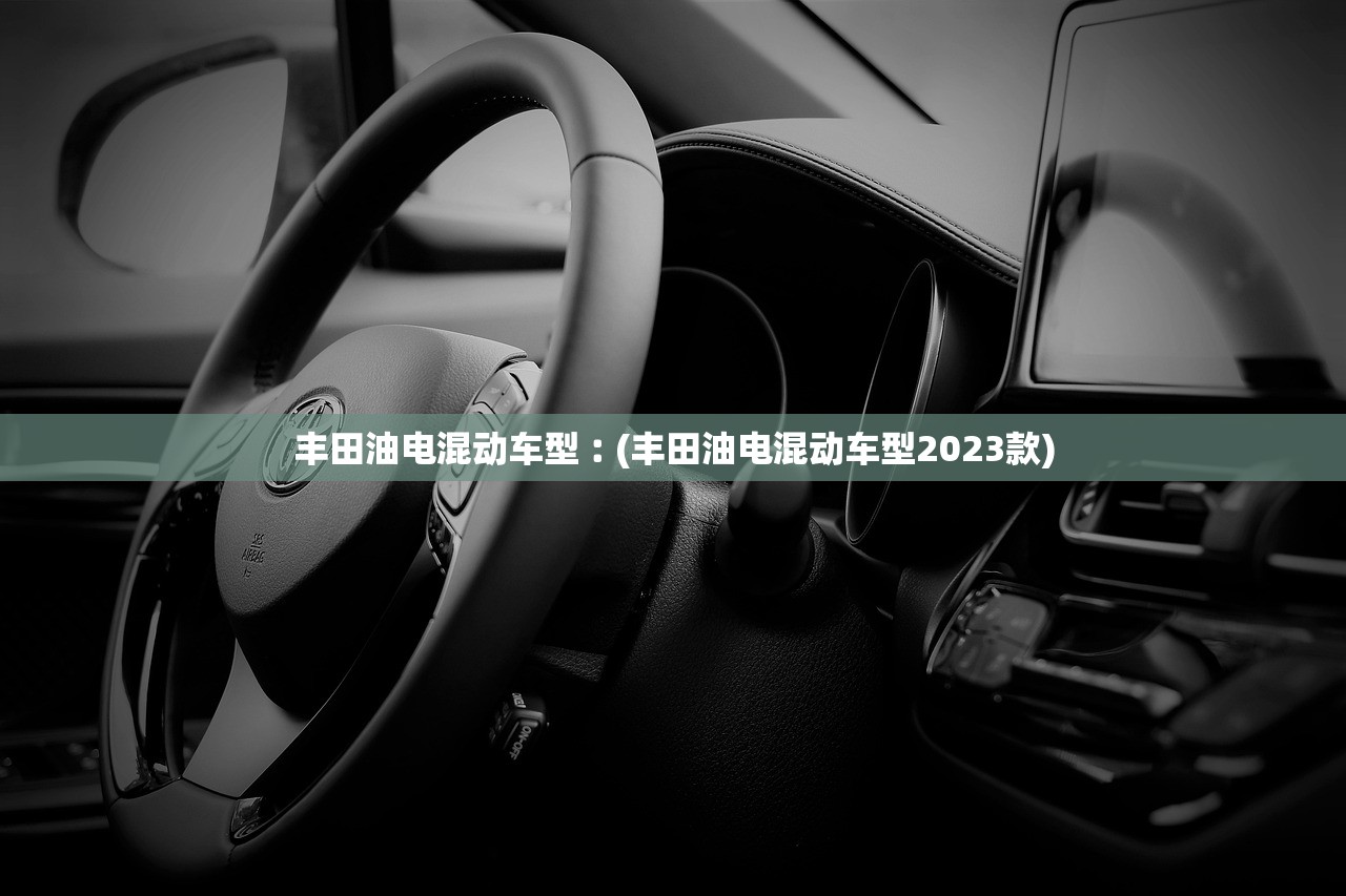 丰田油电混动车型︰(丰田油电混动车型2023款) 丰田油电混动车型︰(丰田油电混动车型2023款)