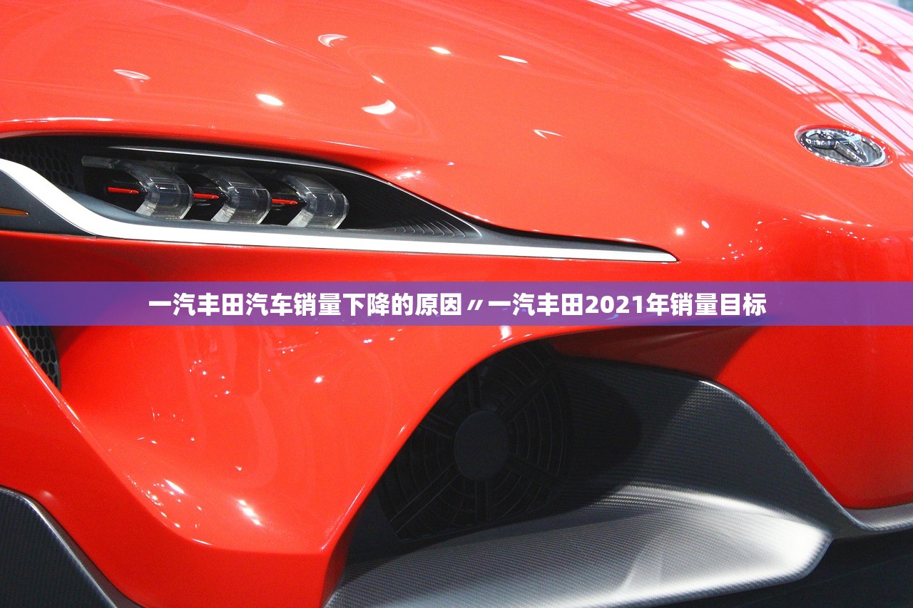 一汽丰田汽车销量下降的原因〃一汽丰田2021年销量目标 一汽丰田汽车销量下降的原因〃一汽丰田2021年销量目标