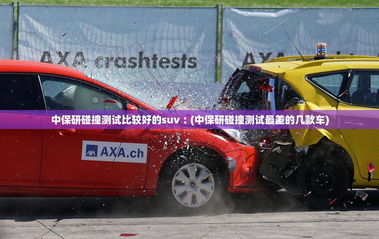 中保研碰撞测试比较好的suv︰(中保研碰撞测试最差的几款车) 中保研碰撞测试比较好的suv︰(中保研碰撞测试最差的几款车)