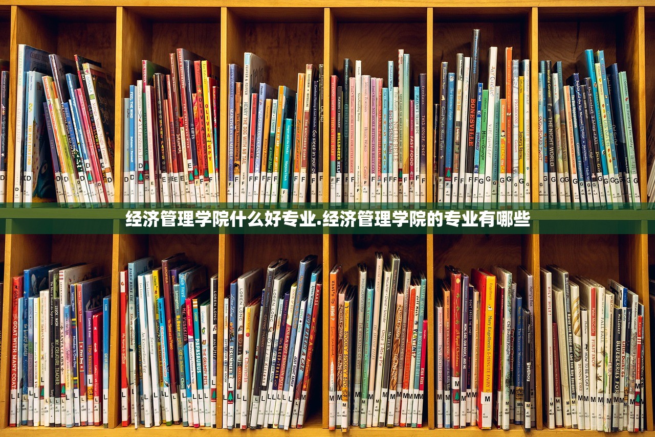 经济管理学院什么好专业.经济管理学院的专业有哪些 经济管理学院什么好专业.经济管理学院的专业有哪些
