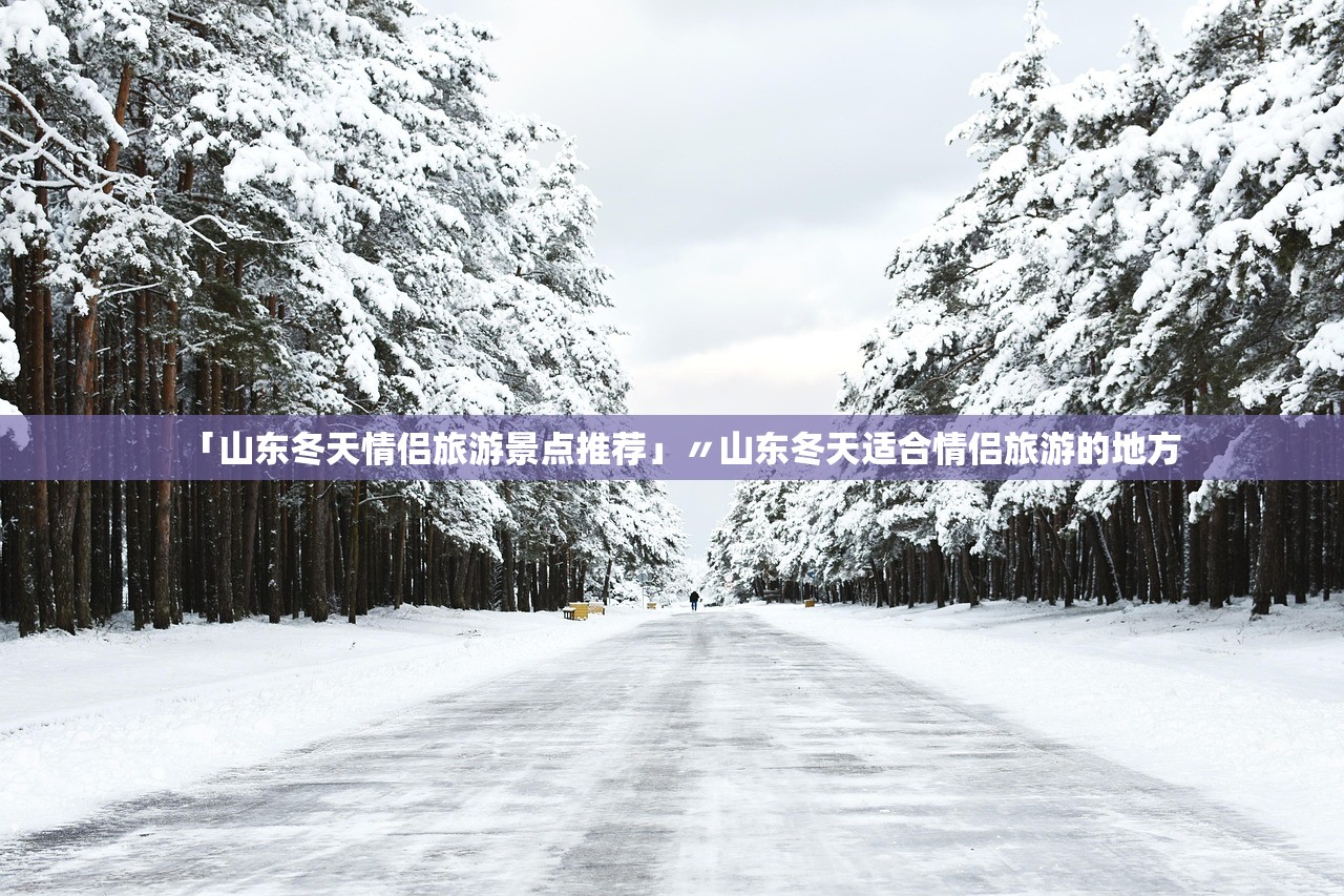「山东冬天情侣旅游景点推荐」〃山东冬天适合情侣旅游的地方 「山东冬天情侣旅游景点推荐」〃山东冬天适合情侣旅游的地方