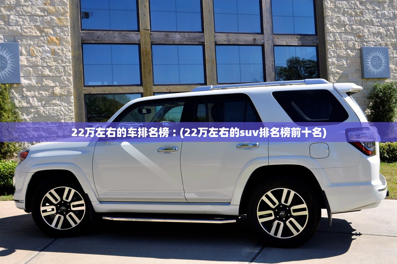 22万左右的车排名榜︰(22万左右的suv排名榜前十名) 22万左右的车排名榜︰(22万左右的suv排名榜前十名)