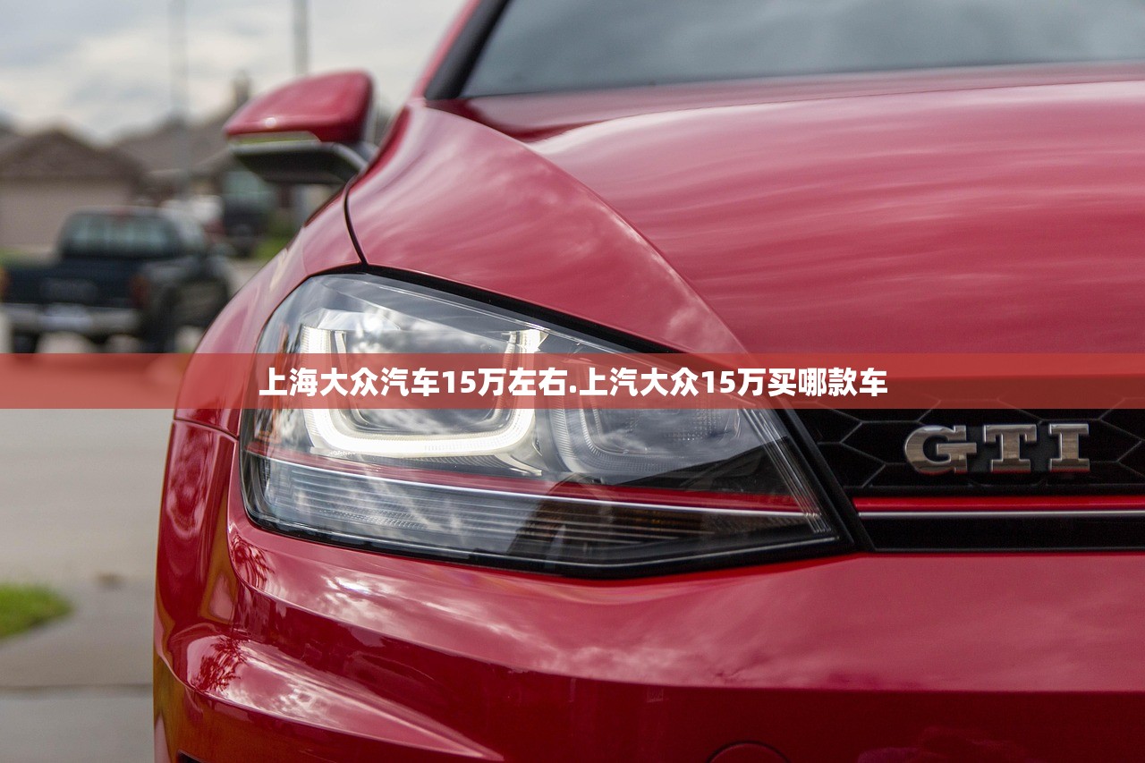 上海大众汽车15万左右.上汽大众15万买哪款车 上海大众汽车15万左右.上汽大众15万买哪款车