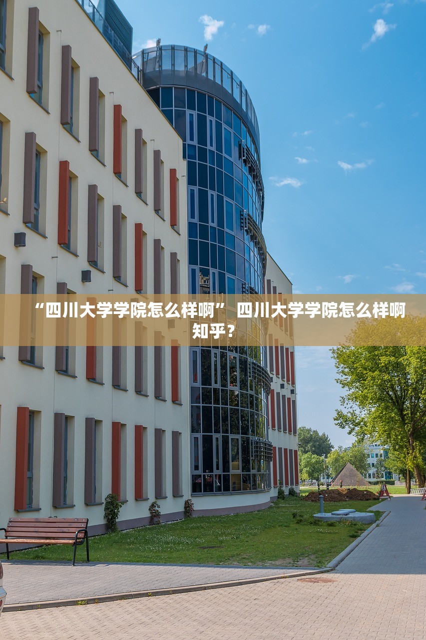 “四川大学学院怎么样啊	” 四川大学学院怎么样啊知乎？