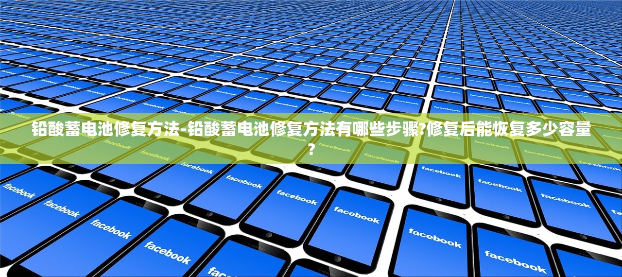 铅酸蓄电池修复方法-铅酸蓄电池修复方法有哪些步骤?修复后能恢复多少容量? 铅酸蓄电池修复方法-铅酸蓄电池修复方法有哪些步骤?修复后能恢复多少容量?