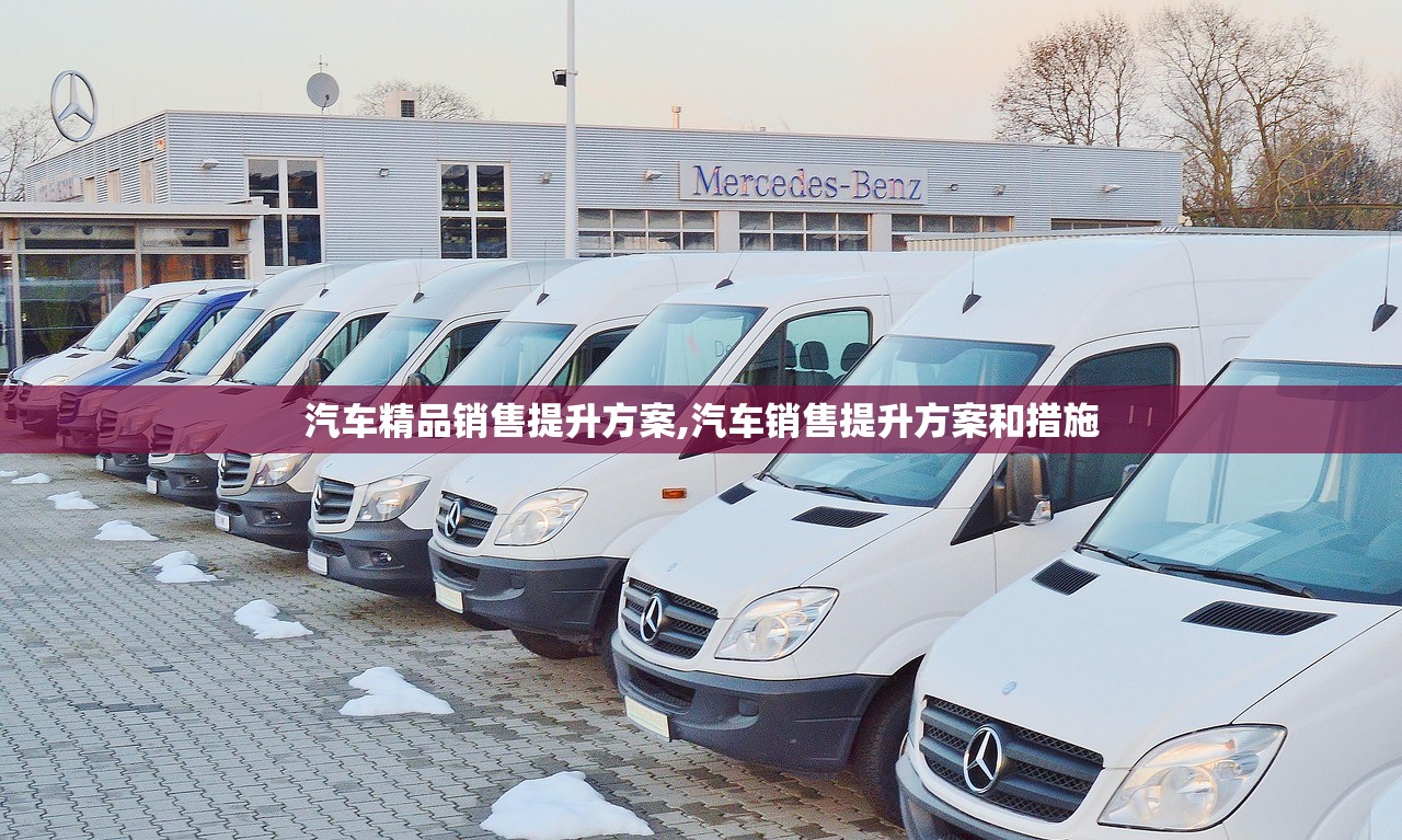 汽车精品销售提升方案,汽车销售提升方案和措施 汽车精品销售提升方案,汽车销售提升方案和措施