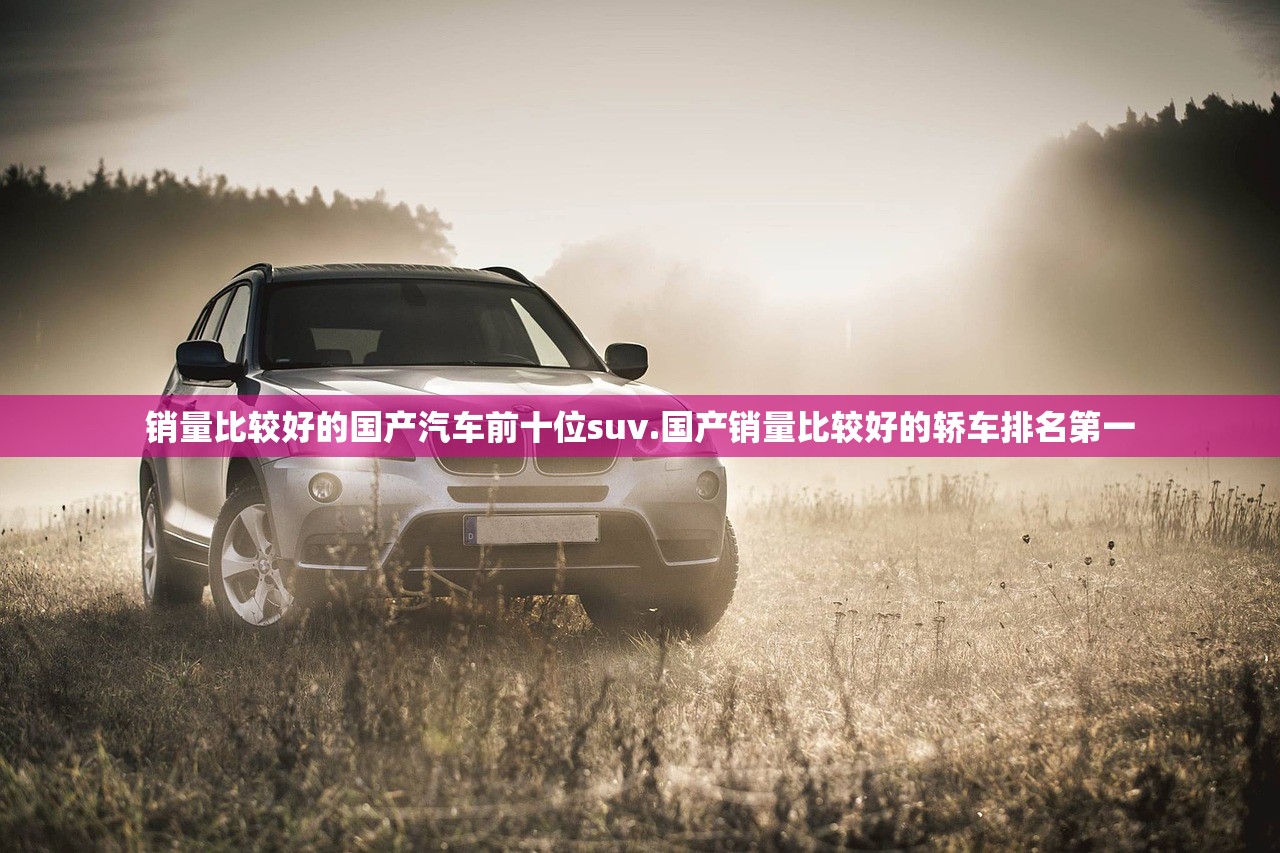 销量比较好的国产汽车前十位suv.国产销量比较好的轿车排名第一 销量比较好的国产汽车前十位suv.国产销量比较好的轿车排名第一