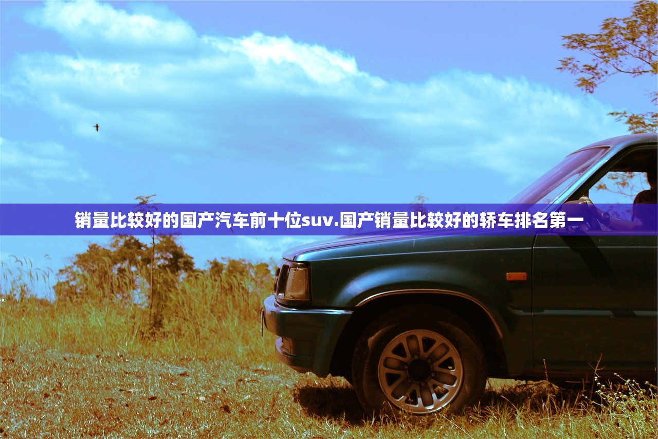 销量比较好的国产汽车前十位suv.国产销量比较好的轿车排名第一 销量比较好的国产汽车前十位suv.国产销量比较好的轿车排名第一