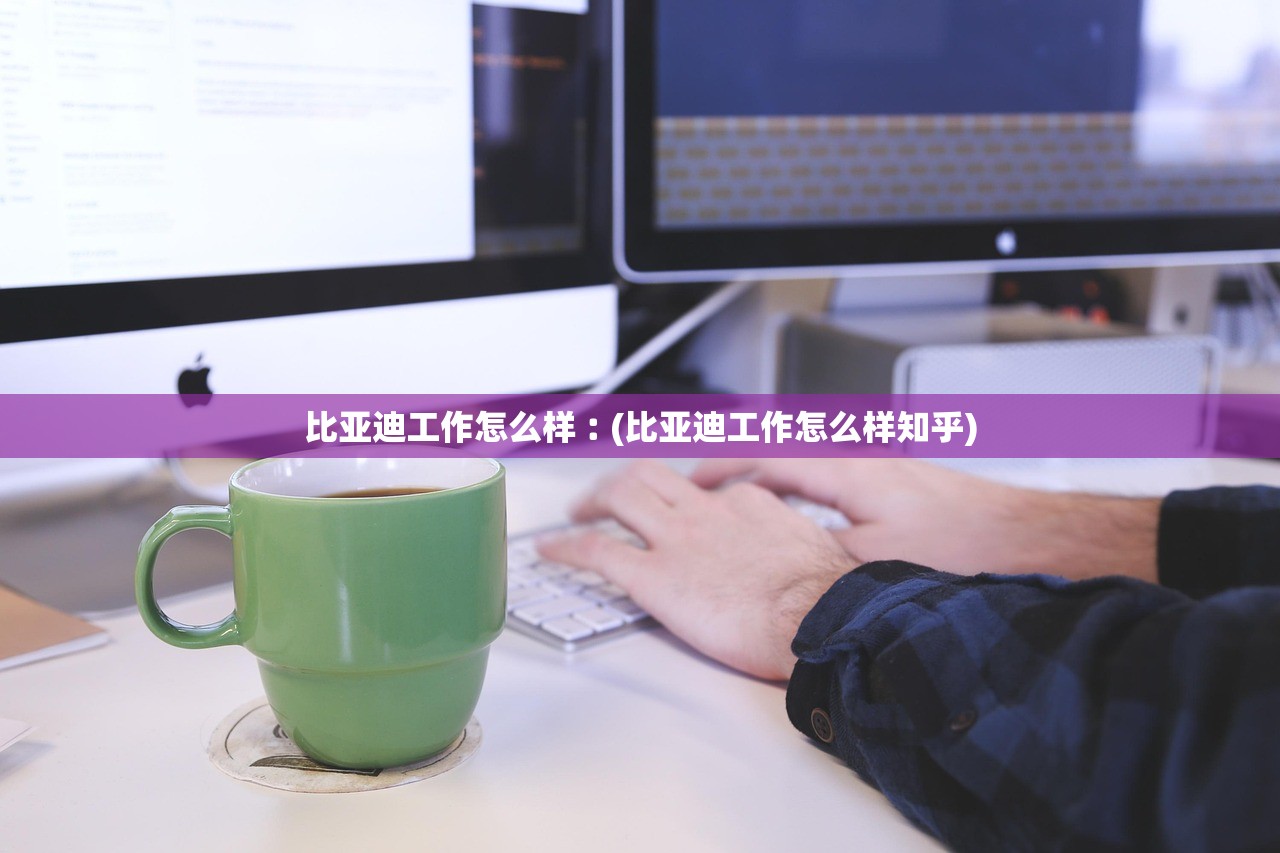 比亚迪工作怎么样︰(比亚迪工作怎么样知乎)