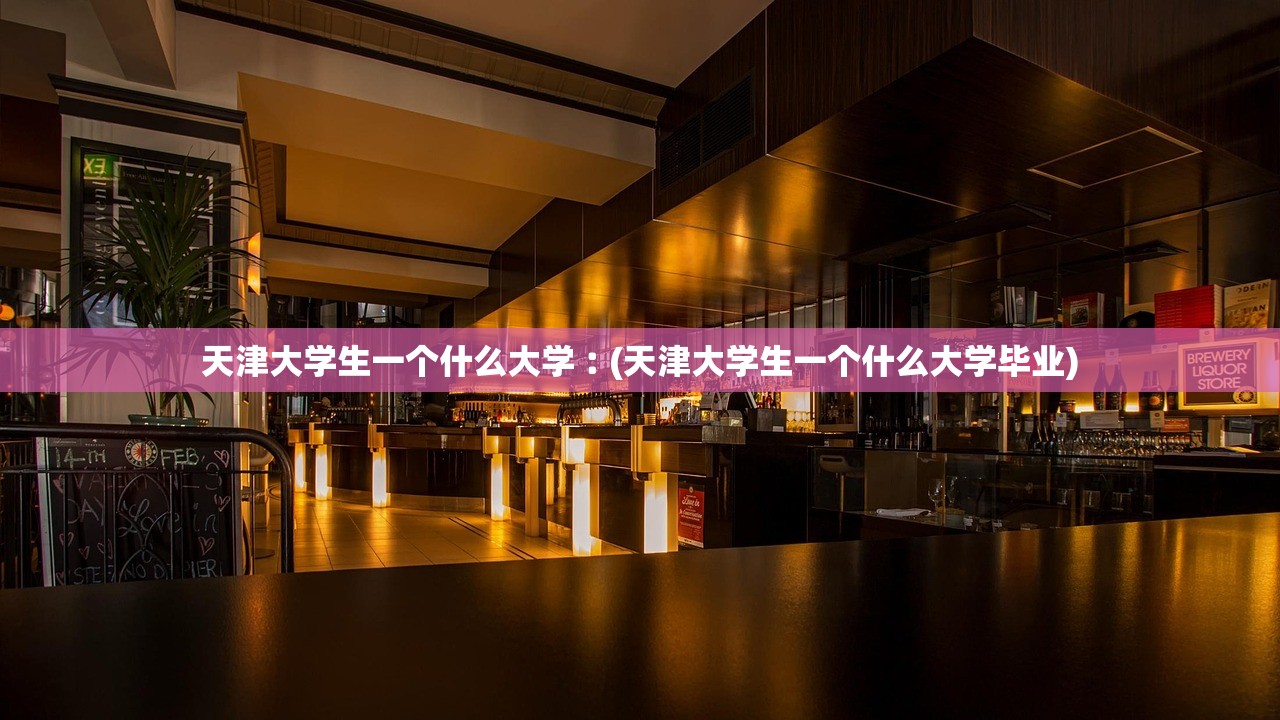 天津大学生一个什么大学︰(天津大学生一个什么大学毕业) 天津大学生一个什么大学︰(天津大学生一个什么大学毕业)
