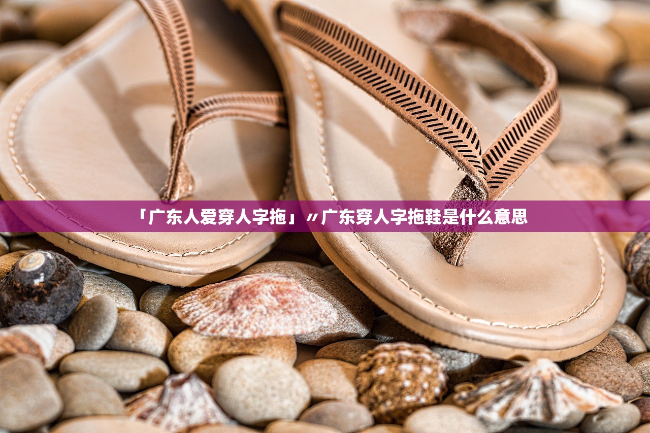 「广东人爱穿人字拖」〃广东穿人字拖鞋是什么意思 「广东人爱穿人字拖」〃广东穿人字拖鞋是什么意思