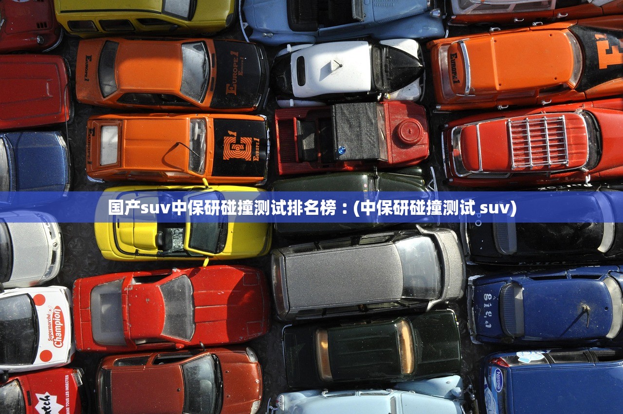 国产suv中保研碰撞测试排名榜︰(中保研碰撞测试 suv) 国产suv中保研碰撞测试排名榜︰(中保研碰撞测试 suv)