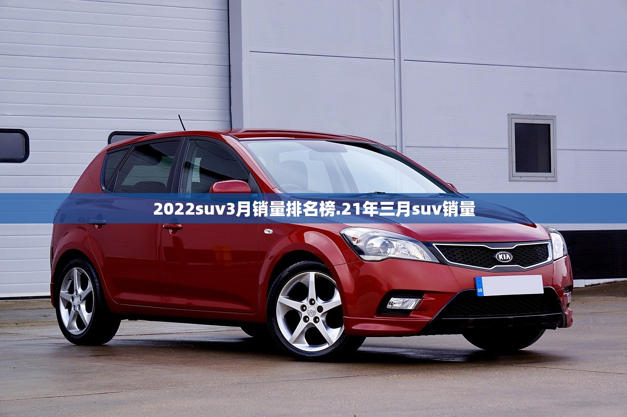 2022suv3月销量排名榜.21年三月suv销量 2022suv3月销量排名榜.21年三月suv销量