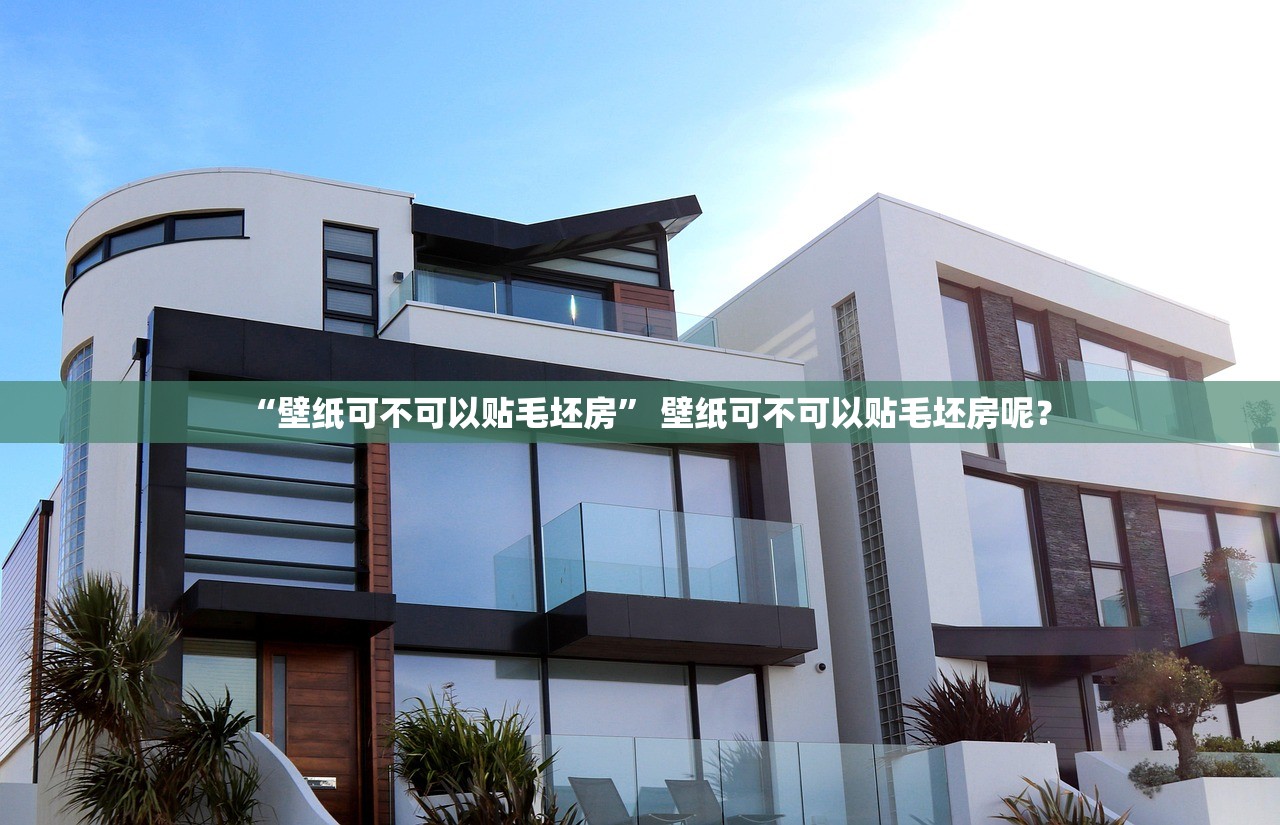 “壁纸可不可以贴毛坯房” 壁纸可不可以贴毛坯房呢？