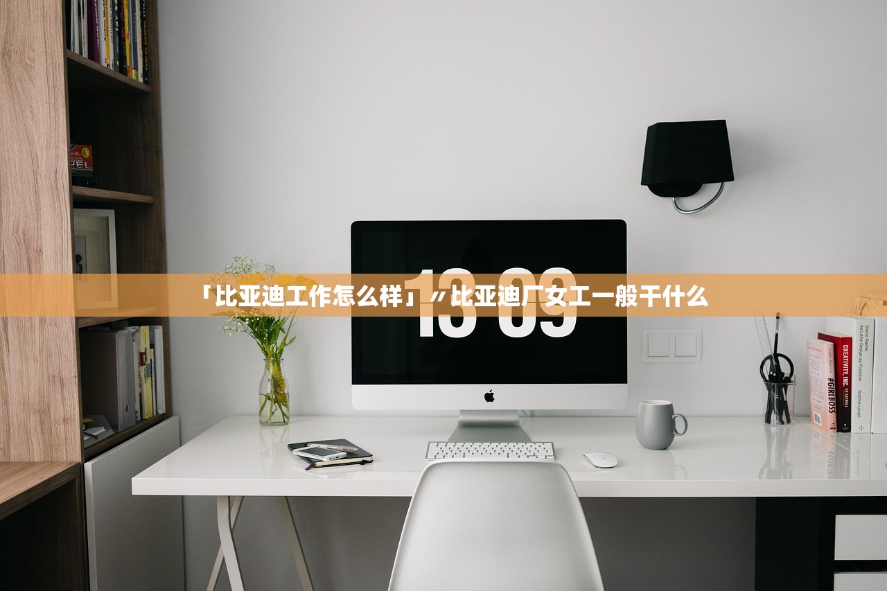 「比亚迪工作怎么样」〃比亚迪厂女工一般干什么 「比亚迪工作怎么样」〃比亚迪厂女工一般干什么