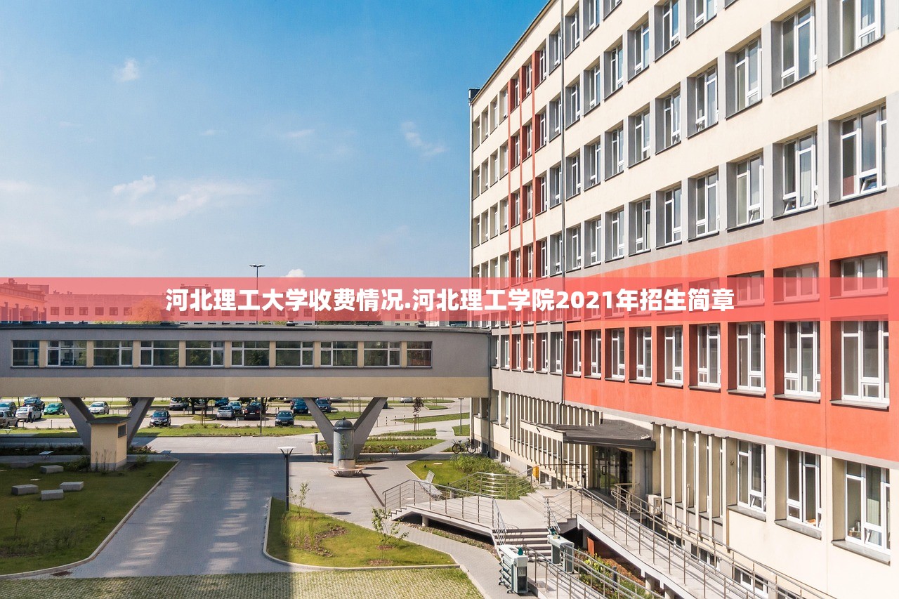 河北理工大学收费情况.河北理工学院2021年招生简章 河北理工大学收费情况.河北理工学院2021年招生简章