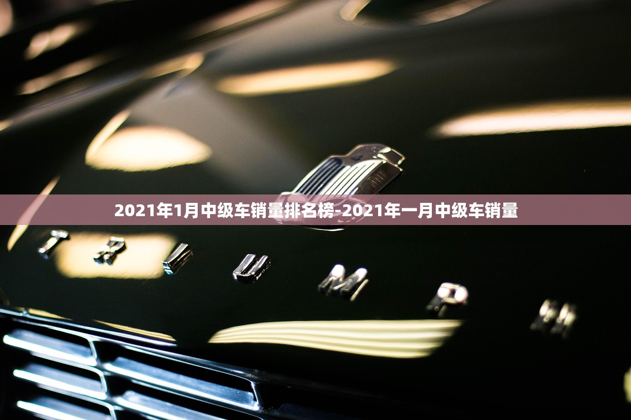 2021年1月中级车销量排名榜-2021年一月中级车销量