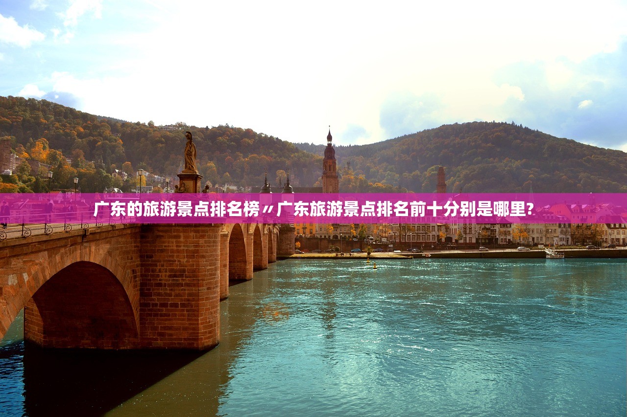 广东的旅游景点排名榜〃广东旅游景点排名前十分别是哪里? 广东的旅游景点排名榜〃广东旅游景点排名前十分别是哪里?
