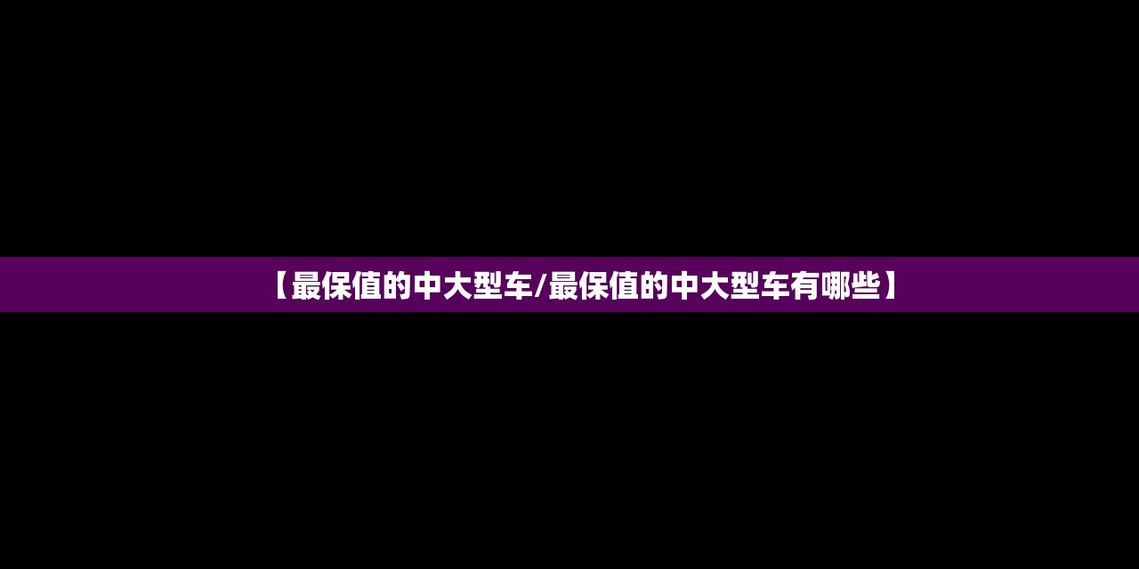 【最保值的中大型车/最保值的中大型车有哪些】 【最保值的中大型车/最保值的中大型车有哪些】
