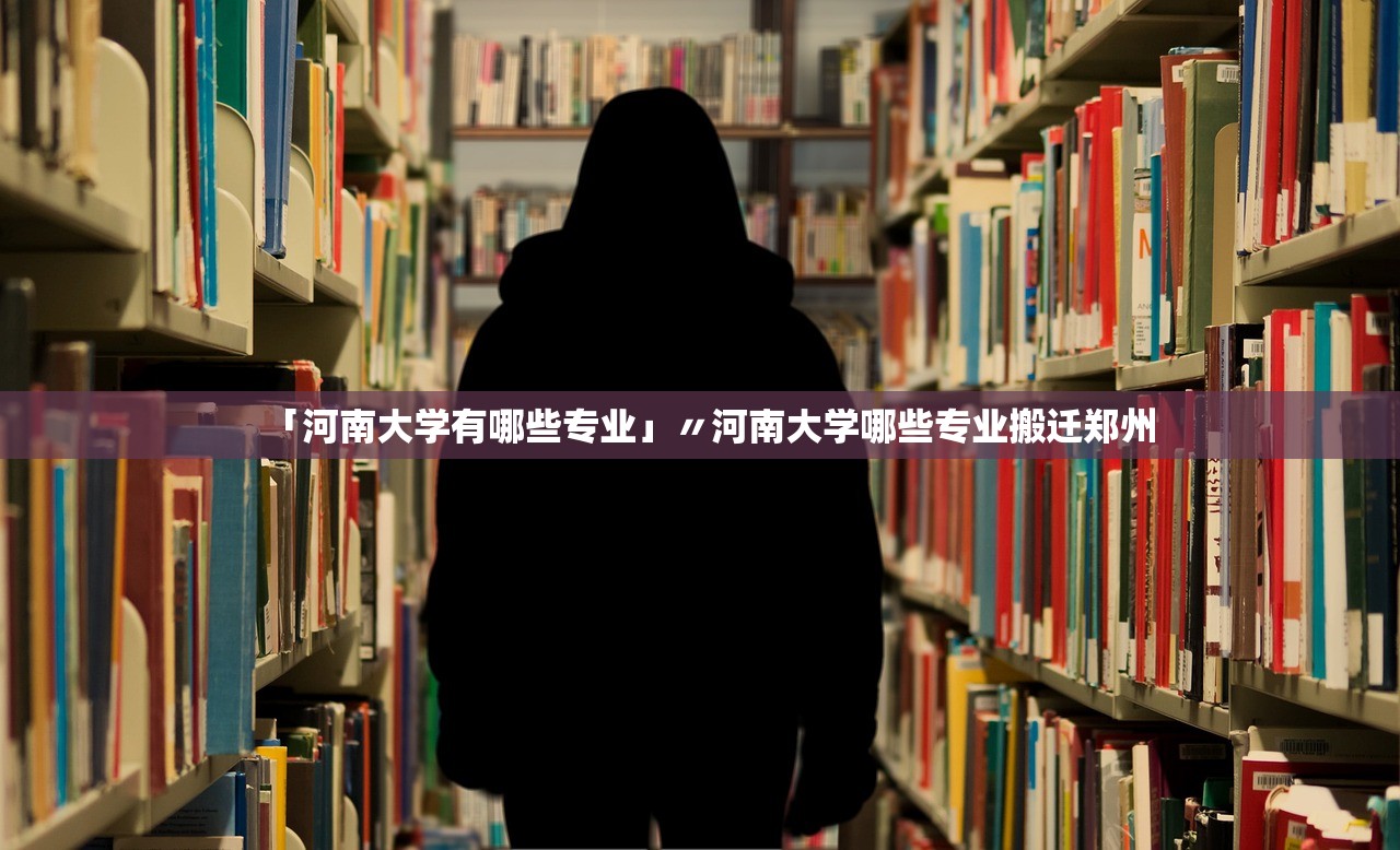 「河南大学有哪些专业」〃河南大学哪些专业搬迁郑州 「河南大学有哪些专业」〃河南大学哪些专业搬迁郑州
